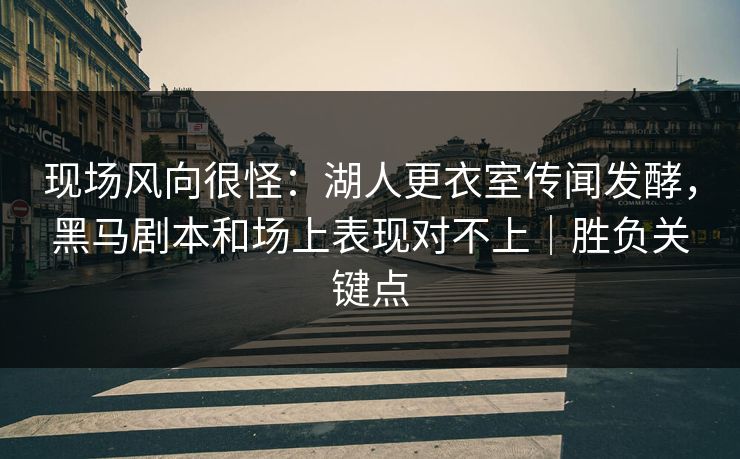现场风向很怪：湖人更衣室传闻发酵，黑马剧本和场上表现对不上｜胜负关键点