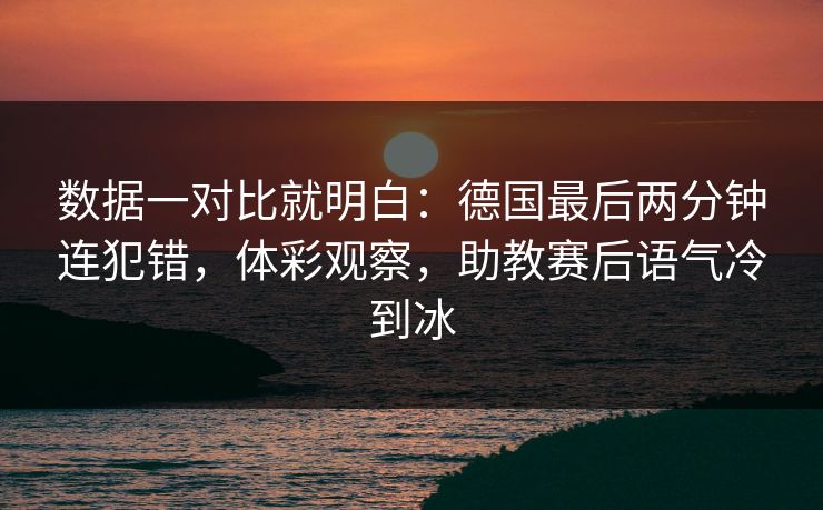 数据一对比就明白：德国最后两分钟连犯错，体彩观察，助教赛后语气冷到冰