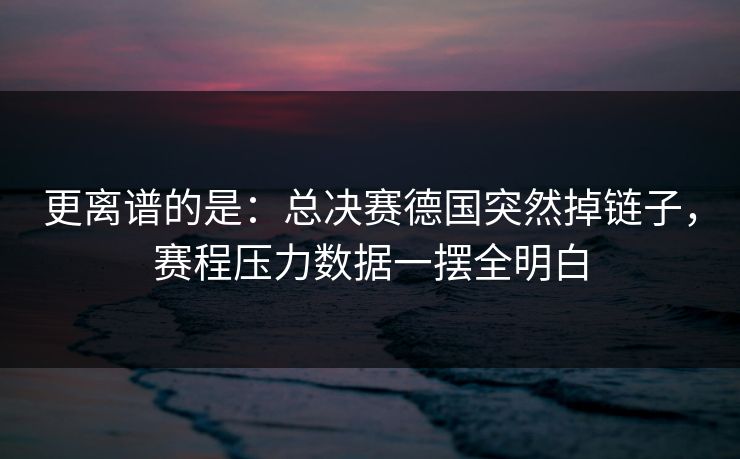 更离谱的是：总决赛德国突然掉链子，赛程压力数据一摆全明白