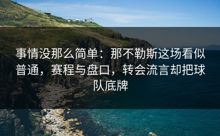 事情没那么简单：那不勒斯这场看似普通，赛程与盘口，转会流言却把球队底牌