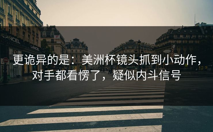更诡异的是：美洲杯镜头抓到小动作，对手都看愣了，疑似内斗信号