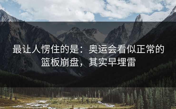最让人愣住的是：奥运会看似正常的篮板崩盘，其实早埋雷