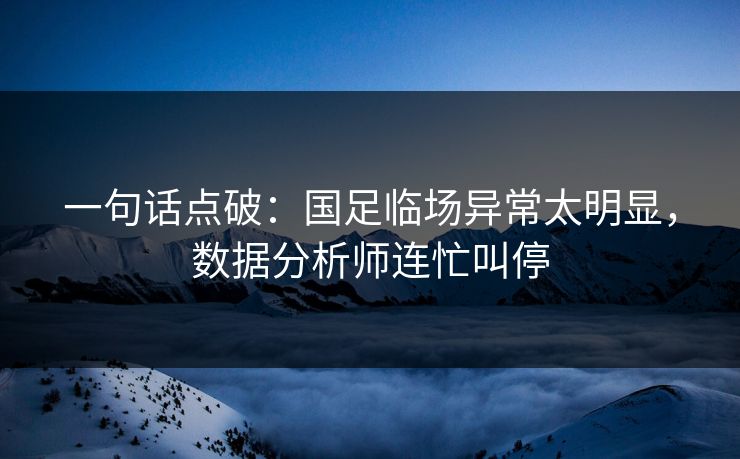 一句话点破：国足临场异常太明显，数据分析师连忙叫停