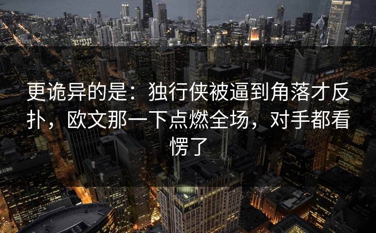 更诡异的是：独行侠被逼到角落才反扑，欧文那一下点燃全场，对手都看愣了