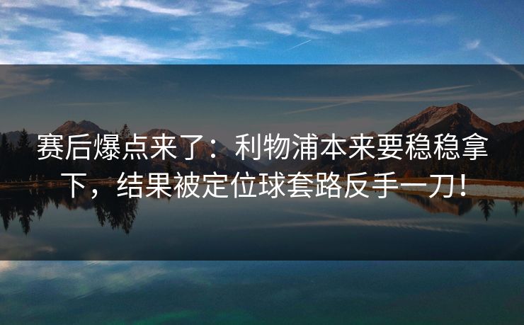 赛后爆点来了：利物浦本来要稳稳拿下，结果被定位球套路反手一刀！