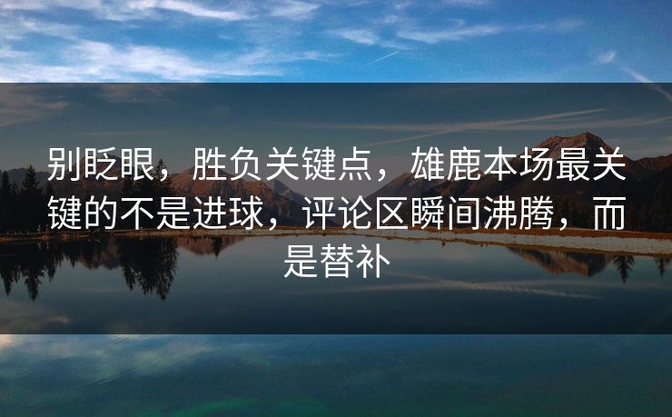 别眨眼，胜负关键点，雄鹿本场最关键的不是进球，评论区瞬间沸腾，而是替补