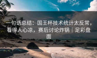 一句话总结：国王杯技术统计太反常，看得人心凉，赛后讨论炸锅｜足彩盘面