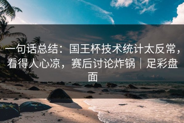 一句话总结：国王杯技术统计太反常，看得人心凉，赛后讨论炸锅｜足彩盘面