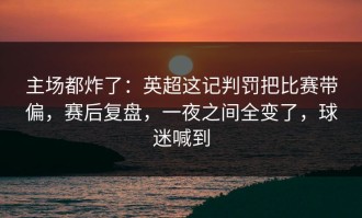 主场都炸了：英超这记判罚把比赛带偏，赛后复盘，一夜之间全变了，球迷喊到