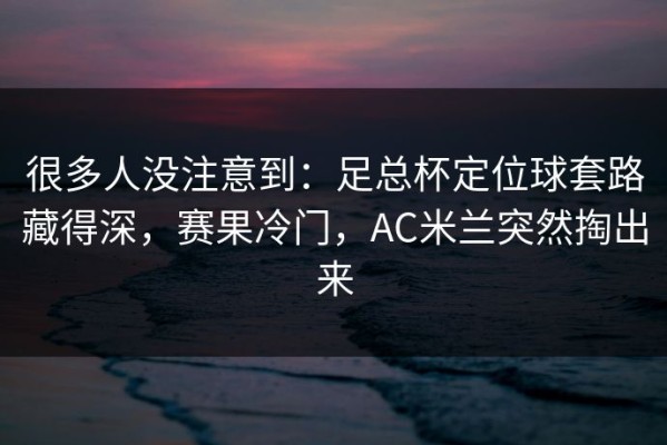 很多人没注意到：足总杯定位球套路藏得深，赛果冷门，AC米兰突然掏出来