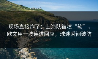 现场直接炸了：上海队被喷“软”，欧文用一波连进回应，球迷瞬间破防
