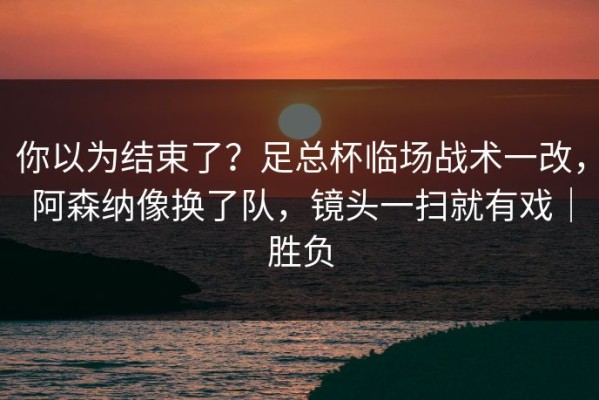 你以为结束了？足总杯临场战术一改，阿森纳像换了队，镜头一扫就有戏｜胜负