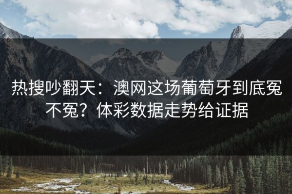 热搜吵翻天：澳网这场葡萄牙到底冤不冤？体彩数据走势给证据