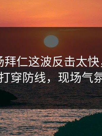 昨晚这场拜仁这波反击太快，内马尔一脚打穿防线，现场气氛炸了