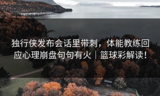 独行侠发布会话里带刺，体能教练回应心理崩盘句句有火｜篮球彩解读！