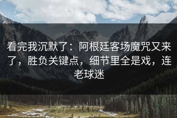 看完我沉默了：阿根廷客场魔咒又来了，胜负关键点，细节里全是戏，连老球迷