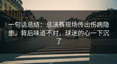 一句话总结：总决赛现场传出伤病隐患，背后味道不对，球迷的心一下沉了