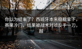 你以为结束了？西班牙本来稳稳拿下，赛果冷门，结果被战术对喷反手一刀，越