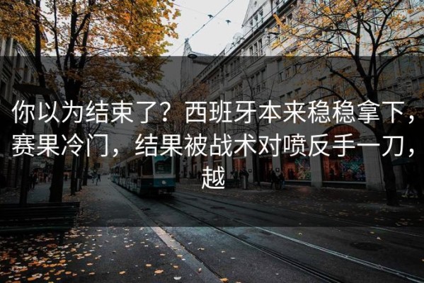 你以为结束了？西班牙本来稳稳拿下，赛果冷门，结果被战术对喷反手一刀，越