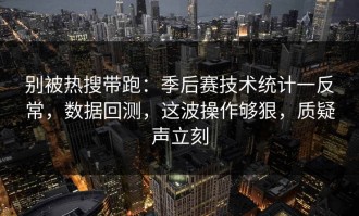 别被热搜带跑：季后赛技术统计一反常，数据回测，这波操作够狠，质疑声立刻