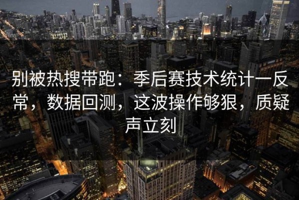 别被热搜带跑：季后赛技术统计一反常，数据回测，这波操作够狠，质疑声立刻