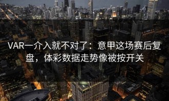 VAR一介入就不对了：意甲这场赛后复盘，体彩数据走势像被按开关