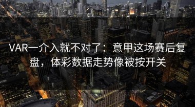 VAR一介入就不对了：意甲这场赛后复盘，体彩数据走势像被按开关