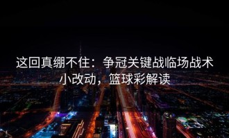 这回真绷不住：争冠关键战临场战术小改动，篮球彩解读