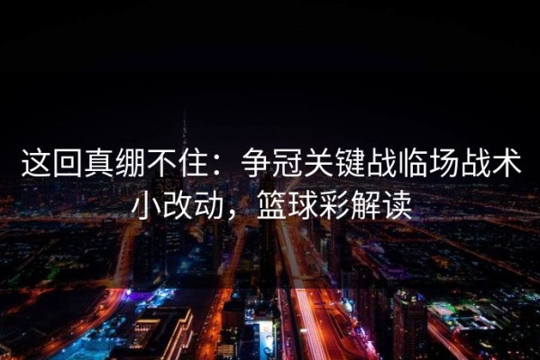 这回真绷不住：争冠关键战临场战术小改动，篮球彩解读