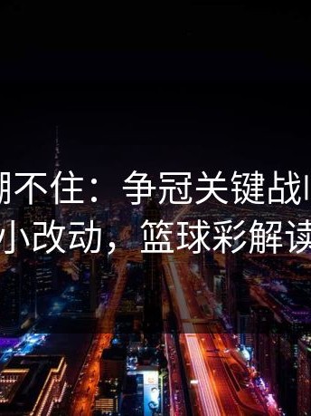 这回真绷不住：争冠关键战临场战术小改动，篮球彩解读
