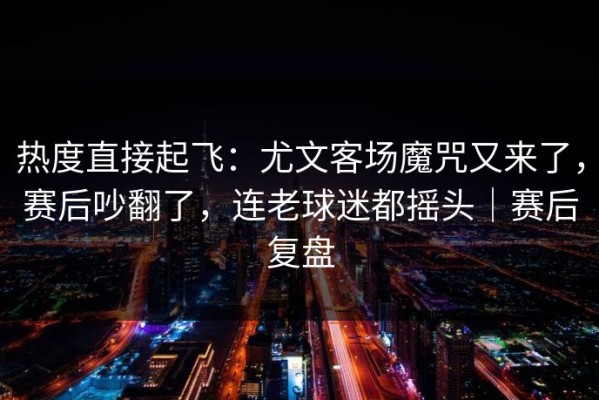 热度直接起飞：尤文客场魔咒又来了，赛后吵翻了，连老球迷都摇头｜赛后复盘