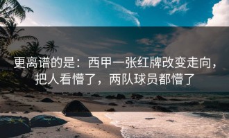 更离谱的是：西甲一张红牌改变走向，把人看懵了，两队球员都懵了