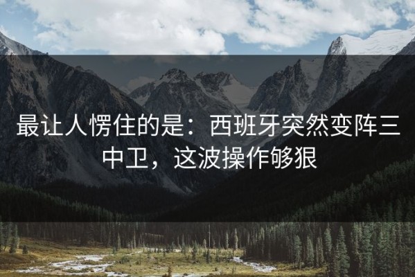 最让人愣住的是：西班牙突然变阵三中卫，这波操作够狠