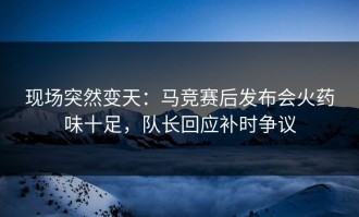 现场突然变天：马竞赛后发布会火药味十足，队长回应补时争议