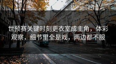 世预赛关键时刻更衣室成主角，体彩观察，细节里全是戏，两边都不服