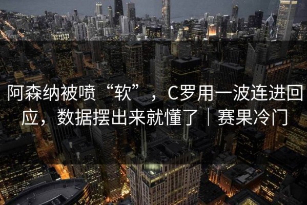 阿森纳被喷“软”，C罗用一波连进回应，数据摆出来就懂了｜赛果冷门