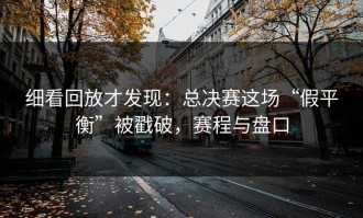 细看回放才发现：总决赛这场“假平衡”被戳破，赛程与盘口