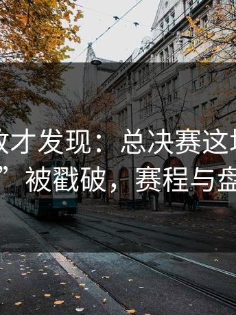 细看回放才发现：总决赛这场“假平衡”被戳破，赛程与盘口