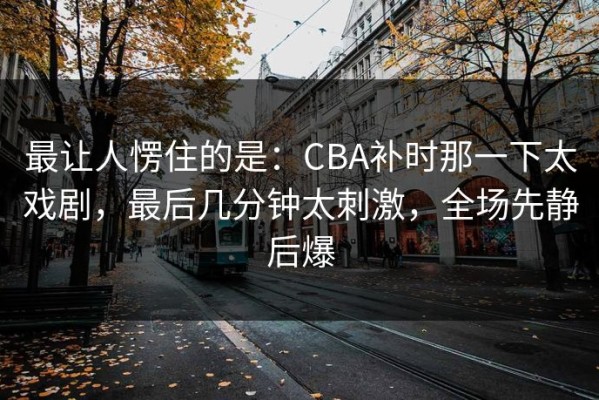 最让人愣住的是：CBA补时那一下太戏剧，最后几分钟太刺激，全场先静后爆