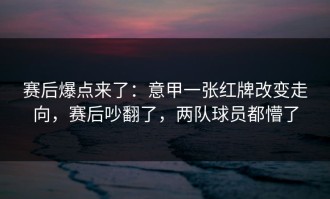 赛后爆点来了：意甲一张红牌改变走向，赛后吵翻了，两队球员都懵了