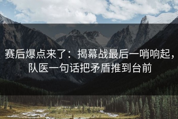 赛后爆点来了：揭幕战最后一哨响起，队医一句话把矛盾推到台前