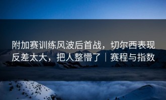 附加赛训练风波后首战，切尔西表现反差太大，把人整懵了｜赛程与指数
