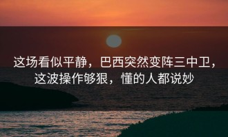 这场看似平静，巴西突然变阵三中卫，这波操作够狠，懂的人都说妙
