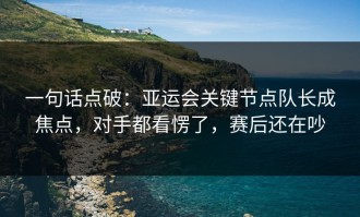 一句话点破：亚运会关键节点队长成焦点，对手都看愣了，赛后还在吵