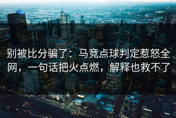 别被比分骗了：马竞点球判定惹怒全网，一句话把火点燃，解释也救不了