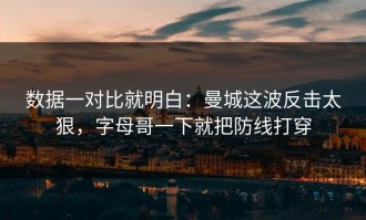 数据一对比就明白：曼城这波反击太狠，字母哥一下就把防线打穿