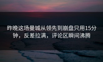 昨晚这场曼城从领先到崩盘只用15分钟，反差拉满，评论区瞬间沸腾