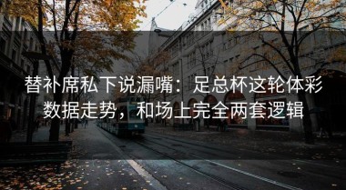 替补席私下说漏嘴：足总杯这轮体彩数据走势，和场上完全两套逻辑