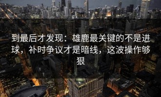 到最后才发现：雄鹿最关键的不是进球，补时争议才是暗线，这波操作够狠