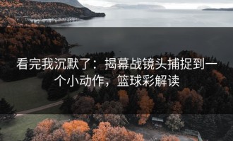 看完我沉默了：揭幕战镜头捕捉到一个小动作，篮球彩解读